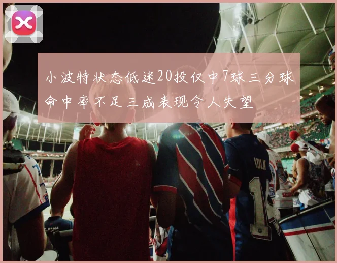 小波特状态低迷20投仅中7球三分球命中率不足三成表现令人失望