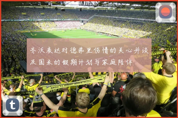 齐沃表达对德弗里伤情的关心并谈及国米的假期计划与家庭陪伴