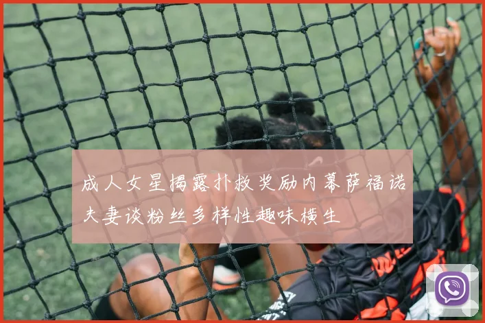 成人女星揭露扑救奖励内幕萨福诺夫妻谈粉丝多样性趣味横生