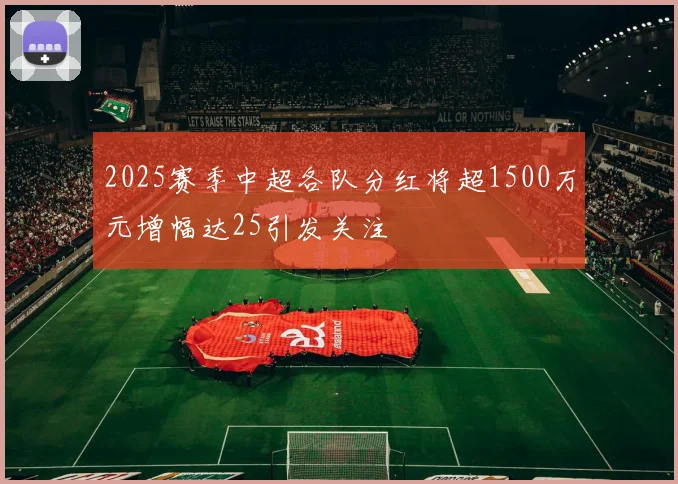 2025赛季中超各队分红将超1500万元增幅达25引发关注