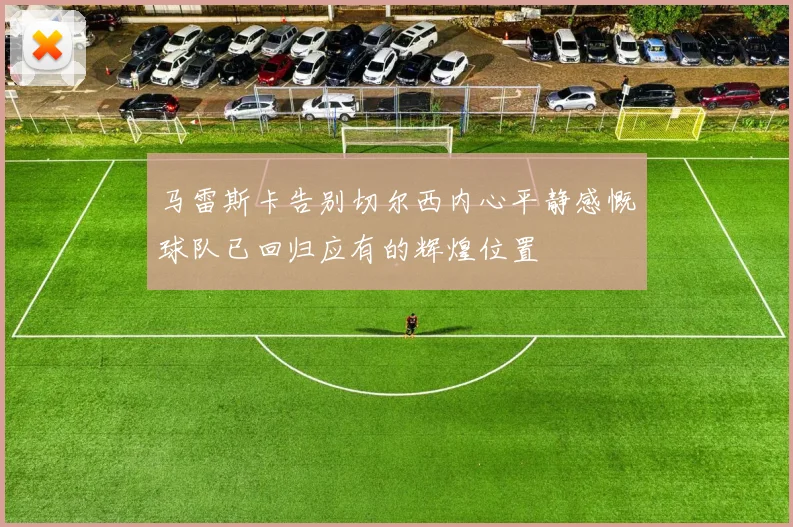 马雷斯卡告别切尔西内心平静感慨球队已回归应有的辉煌位置