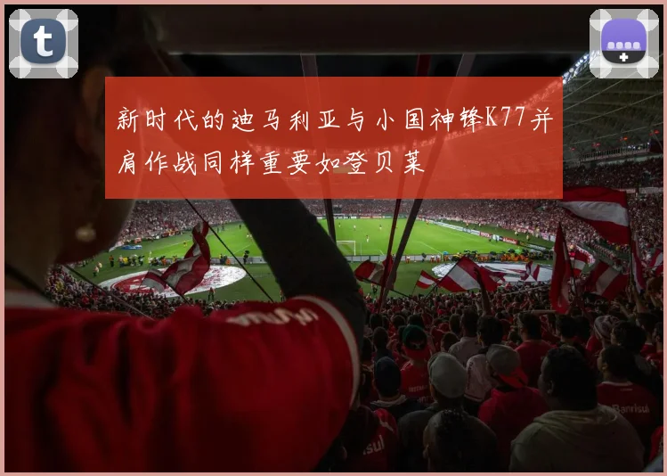 新时代的迪马利亚与小国神锋K77并肩作战同样重要如登贝莱