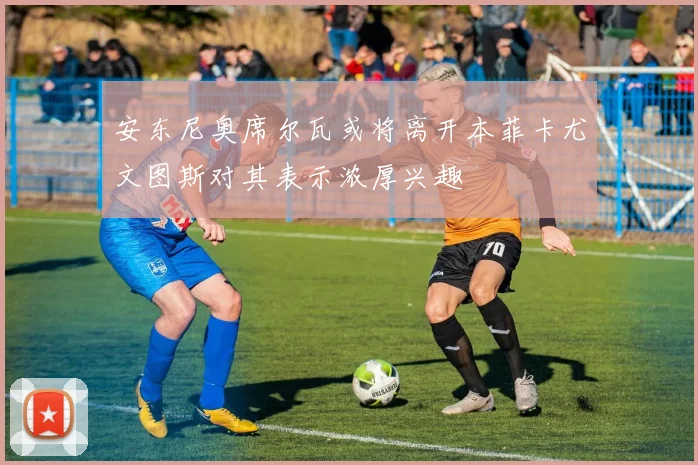 安东尼奥席尔瓦或将离开本菲卡尤文图斯对其表示浓厚兴趣