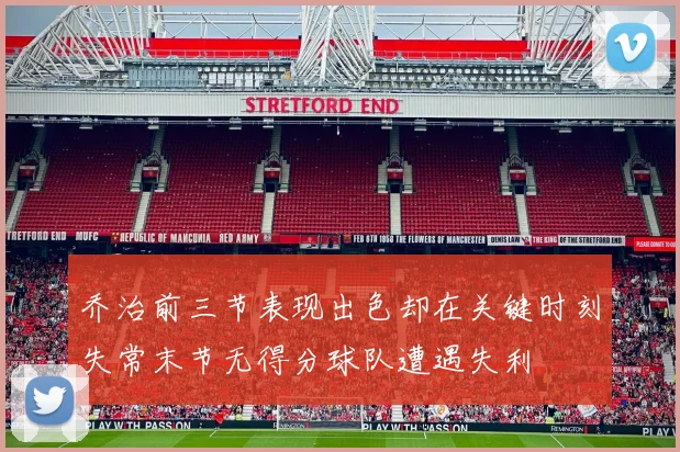 乔治前三节表现出色却在关键时刻失常末节无得分球队遭遇失利