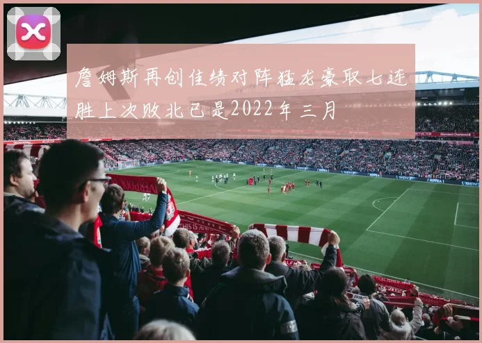 詹姆斯再创佳绩对阵猛龙豪取七连胜上次败北已是2022年三月