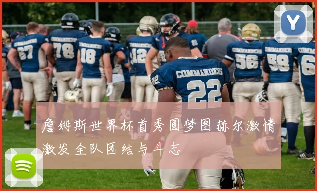 詹姆斯世界杯首秀圆梦图赫尔激情激发全队团结与斗志