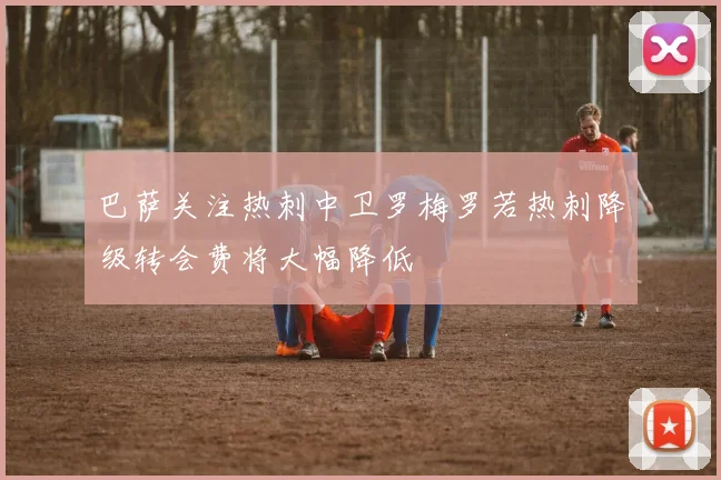 巴萨关注热刺中卫罗梅罗若热刺降级转会费将大幅降低