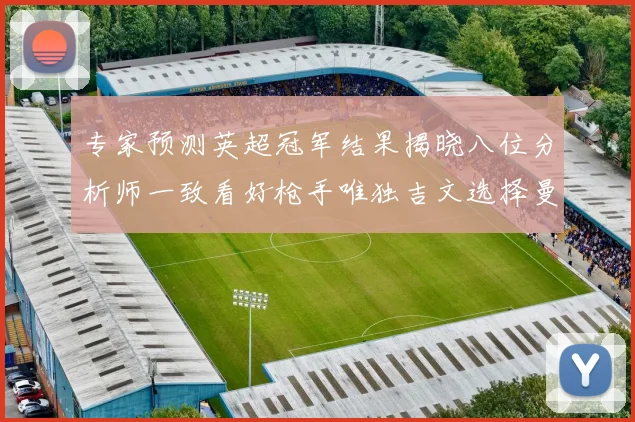 专家预测英超冠军结果揭晓八位分析师一致看好枪手唯独吉文选择曼城