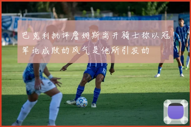 巴克利批评詹姆斯离开骑士称以冠军论成败的风气是他所引发的
