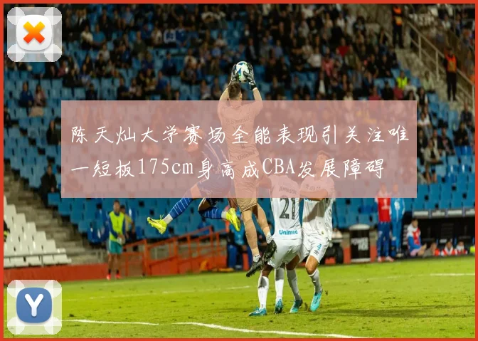 陈天灿大学赛场全能表现引关注唯一短板175cm身高成CBA发展障碍